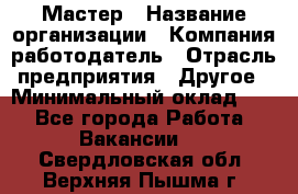 Мастер › Название организации ­ Компания-работодатель › Отрасль предприятия ­ Другое › Минимальный оклад ­ 1 - Все города Работа » Вакансии   . Свердловская обл.,Верхняя Пышма г.